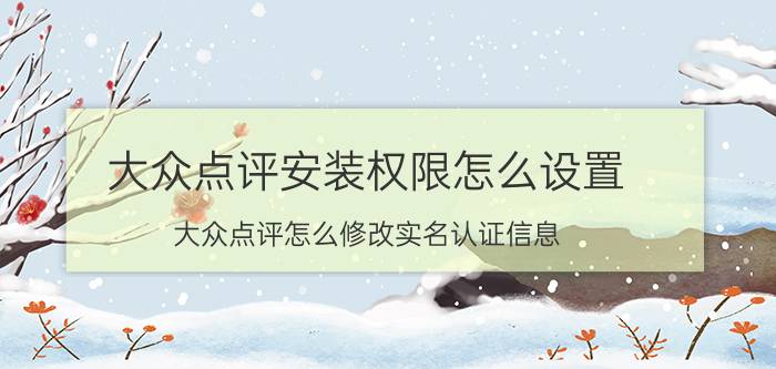 大众点评安装权限怎么设置 大众点评怎么修改实名认证信息？